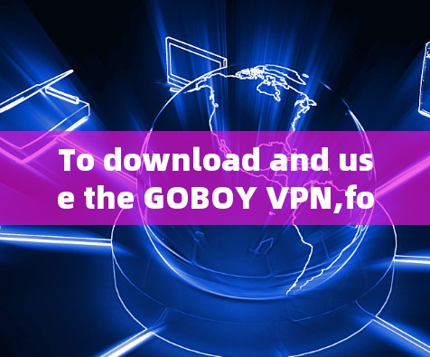 To download and use the GOBOY VPN,follow these organized steps: