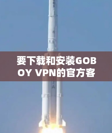 要下载和安装GOBOY VPN的官方客户端，可以按照以下步骤进行