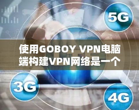 使用GOBOY VPN电脑端构建VPN网络是一个高效且安全的解决方案。以下是一个结构化的总结，帮助您理解和操作该工具