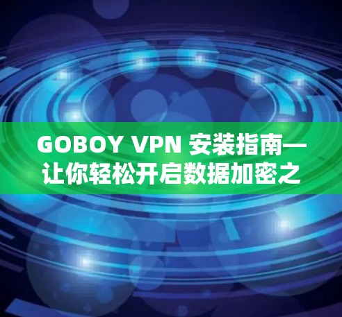 GOBOY VPN 安装指南—让你轻松开启数据加密之旅