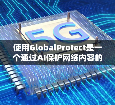 使用GlobalProtect是一个通过AI保护网络内容的工具，主要针对暴力和威胁信息。以下是详细的步骤指南，帮助你顺利使用该工具