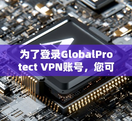 为了登录GlobalProtect VPN账号，您可以按照以下步骤操作