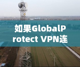 如果GlobalProtect VPN连接失败，可以按照以下步骤进行排查和解决