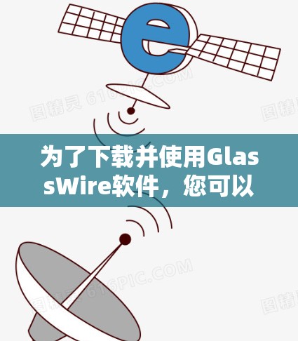 为了下载并使用GlassWire软件，您可以按照以下步骤进行操作