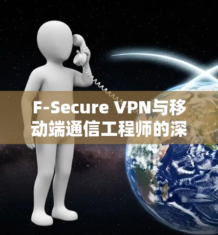 F-Secure VPN与移动端通信工程师的深入解析