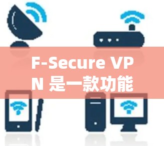F-Secure VPN 是一款功能强大且安全的VPN工具，适合保护数据和网络的安全。以下是详细的使用指南