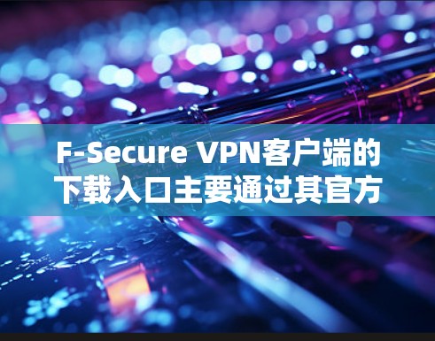 F-Secure VPN客户端的下载入口主要通过其官方网站获取。以下是步骤说明