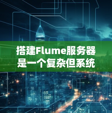 搭建Flume服务器是一个复杂但系统性的过程，需要仔细规划和执行。以下是一个分步指南，帮助您顺利完成Flume服务器的搭建
