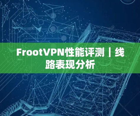 FrootVPN性能评测|线路表现分析 FrootVPN性能评测|线路表现分析