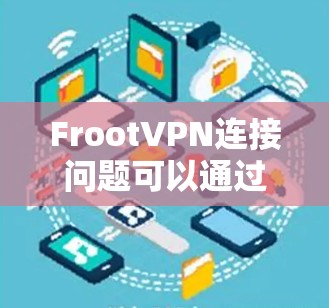FrootVPN连接问题可以通过以下步骤逐步解决