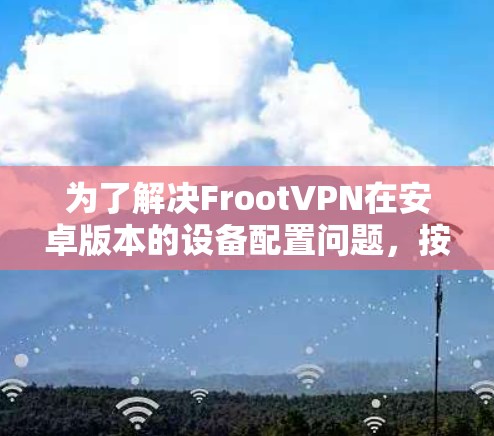 为了解决FrootVPN在安卓版本的设备配置问题，按照以下步骤进行配置