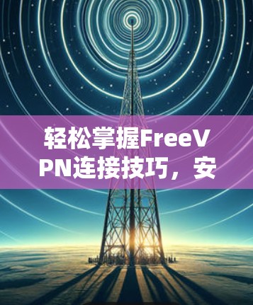 轻松掌握FreeVPN连接技巧,安全高效,轻松畅游网络世界 轻松掌握FreeVPN连接技巧,安全高效,轻松畅游网络世界