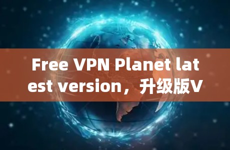 Free VPN Planet latest version，升级版VPN系统优化，提升用户体验