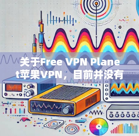 关于Free VPN Planet苹果VPN，目前并没有公开的官方信息或声明表明该服务是苹果公司提供的VPN产品。因此，需要谨慎对待这一称呼，因为它可能不符合事实