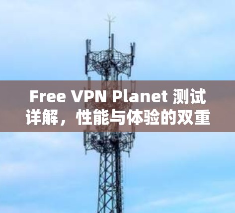 Free VPN Planet 测试详解，性能与体验的双重较量