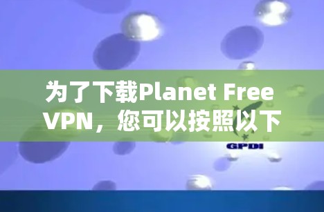 为了下载Planet Free VPN，您可以按照以下步骤操作
