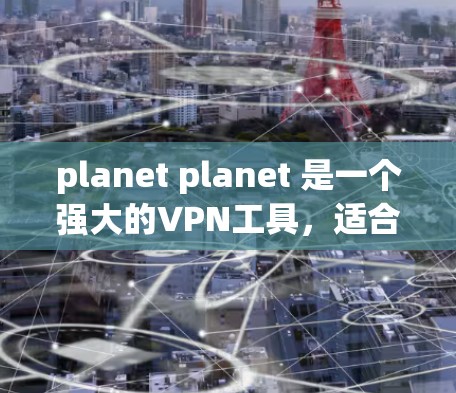 planet planet 是一个强大的VPN工具，适合个人用户使用。以下是详细的步骤和推荐