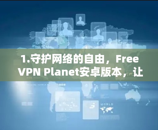 1.守护网络的自由，Free VPN Planet安卓版本，让隐私更自由