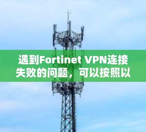 遇到Fortinet VPN连接失败的问题，可以按照以下步骤进行排查和解决