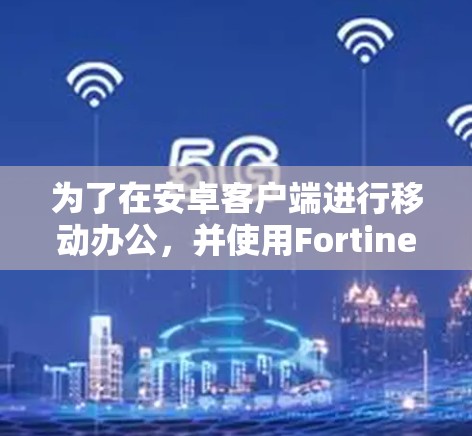 为了在安卓客户端进行移动办公，并使用Fortinet VPN，您可以按照以下步骤进行操作
