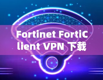 Fortinet FortiClient VPN 下载与安装教程