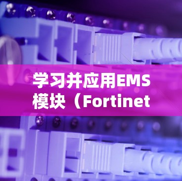 学习并应用EMS模块（Fortinet EMS Module）是一个全面的过程，涉及理解模块结构、配置和管理。以下是一个详细的学习步骤
