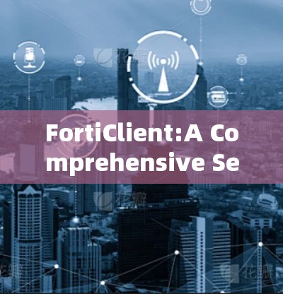 FortiClient:A Comprehensive Security Solution for Modern Businesses
