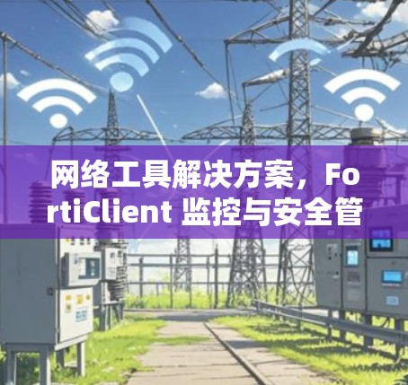 网络工具解决方案，FortiClient 监控与安全管理
