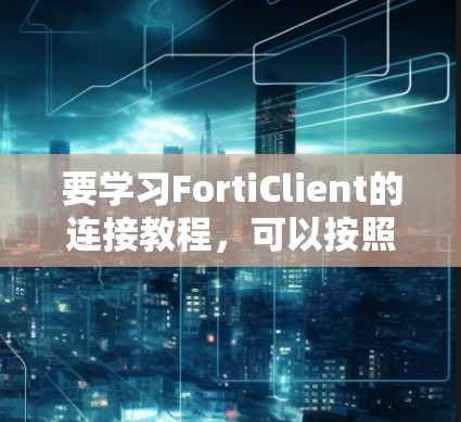 要学习FortiClient的连接教程，可以按照以下步骤进行