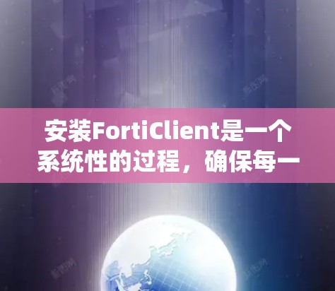 安装FortiClient是一个系统性的过程，确保每一步都正确无误是关键。以下是一个详细且结构化的安装指南