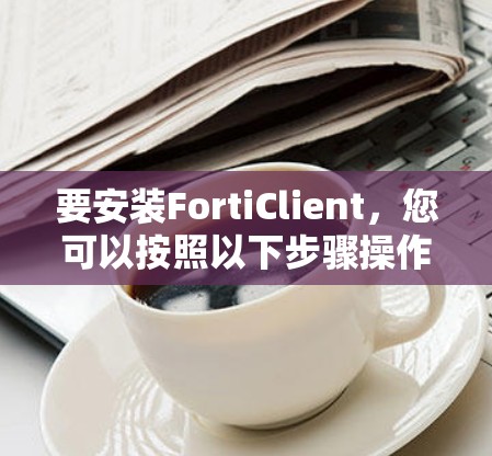 要安装FortiClient，您可以按照以下步骤操作