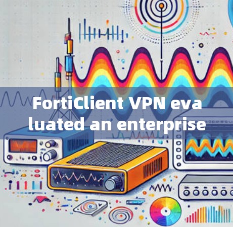 FortiClient VPN evaluated an enterprise client experience