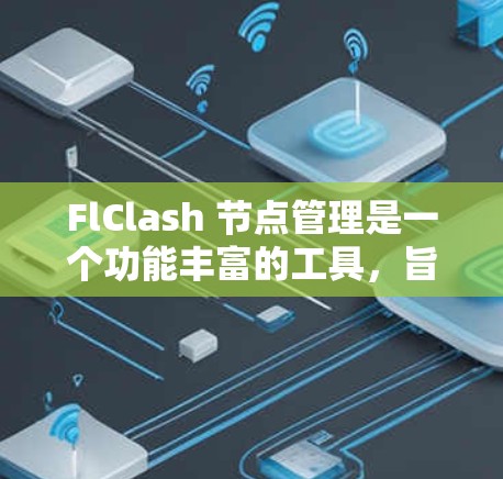 FlClash 节点管理是一个功能丰富的工具，旨在帮助管理团队和团队成员在 fleet 中的角色和活动。以下是对 FlClash 节点管理的详细指南