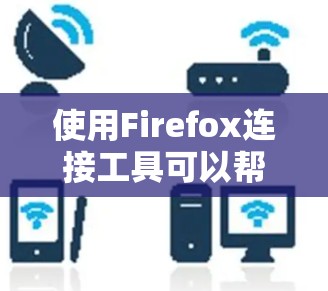使用Firefox连接工具可以帮助您快速连接到目标网站，节省时间。以下是使用Firefox连接工具的步骤