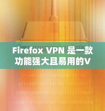 Firefox VPN 是一款功能强大且易用的VPN工具，适合对网络安全和隐私要求较高的用户。以下是对其体验的全面评测