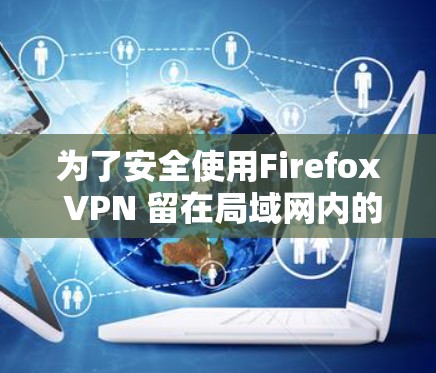 为了安全使用Firefox VPN 留在局域网内的服务器，确保防火墙的安全连接，您可以按照以下步骤进行配置