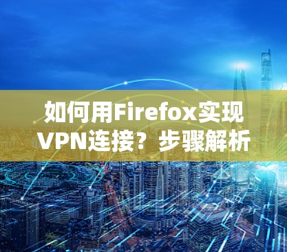 如何用Firefox实现VPN连接？步骤解析及注意事项