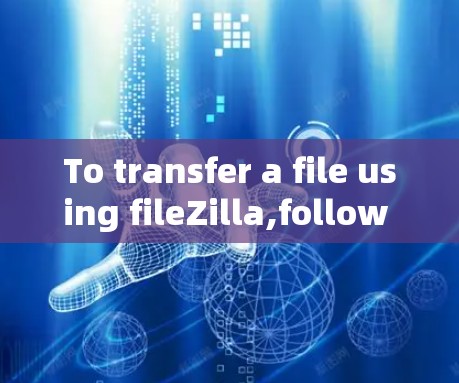 To transfer a file using fileZilla,follow these organized steps: