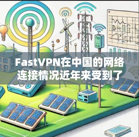 FastVPN在中国的网络连接情况近年来受到了广泛关注。以下是对该服务在网络连接方面的分析