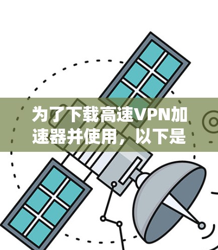 为了下载高速VPN加速器并使用，以下是一 step-by-step 的指南