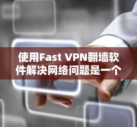使用Fast VPN翻墙软件解决网络问题是一个高效且安全的选择，以下是一步步的指南