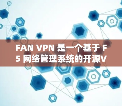 FAN VPN 是一个基于 F5 网络管理系统的开源VPN工具，提供灵活的网络配置和高级功能，适合需要高级网络管理的用户。以下是使用 FAN VPN 的步骤和指南