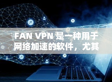 FAN VPN 是一种用于网络加速的软件，尤其适用于需要高速连接的场景，如游戏和在线服务。以下是一个全面的网络优化方案，帮助你提升游戏体验，并减少延迟