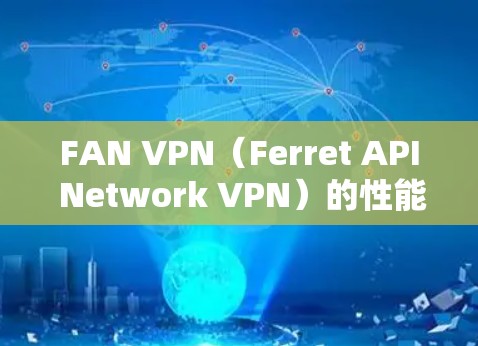 FAN VPN（Ferret API Network VPN）的性能评估通常涉及多个方面，以确保其在实际使用中的高效性和安全性。以下是一些关键点和指标，帮助你评估FAN VPN的性能