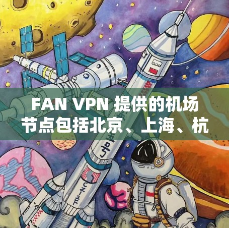 FAN VPN 提供的机场节点包括北京、上海、杭州等热门机场，这些节点的VPN服务通常具有较高的覆盖范围和稳定性能。如果你正在寻找机场附近的高速VPN，FAN VPN 可能是一个不错的选择