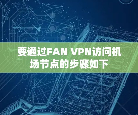要通过FAN VPN访问机场节点的步骤如下