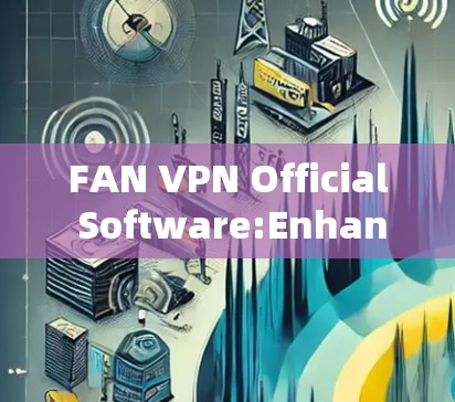 FAN VPN Official Software:Enhancing Communication Efficiency for Engineers