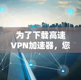 为了下载高速VPN加速器，您可以按照以下步骤进行