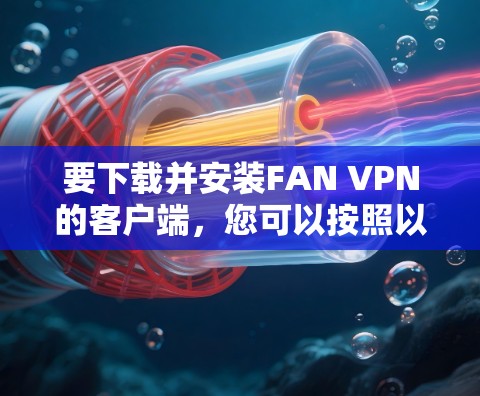 要下载并安装FAN VPN的客户端，您可以按照以下步骤进行