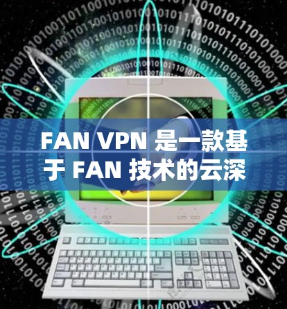 FAN VPN 是一款基于 FAN 技术的云深度VPN服务，专为企业用户设计，提供云和端到端的VPN解决方案。以下是以 FAN VPN 为平台的 Windows 版本的下载链接和安装指南